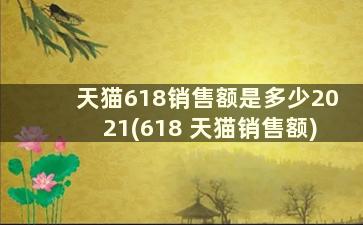 天猫618销售额是多少2021(618 天猫销售额)